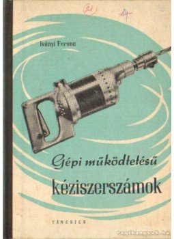 Iványi Ferenc - Gépi működtetésű kéziszerszámok Iványi Ferenc - Gépi működtetésű kéziszerszámok, Budapest 1963 antikvár könyv