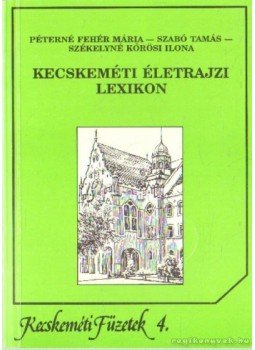 Szabó Tamás, Péterné Fehér Mária, Székelyné Körösi Ilona - Kecskeméti életrajzi lexikon Szabó Tamás, Péterné Fehér Mária, Székelyné Körösi Ilona - Kecskeméti életrajzi lexikon, Kecskemét 1992 antikvár könyv