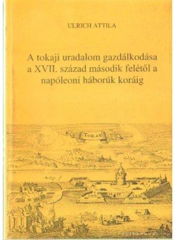 Ulrich Attila, Bencsik János - A tokaji uralom gazdálkodása a XVII. század második felétől a napóleoni háborúk koráig Ulrich Attila, Bencsik János - A tokaji uralom gazdálkodása a XVII. század második felétől a napóleoni háborúk koráig, Tokaj 2003 antikvár könyv