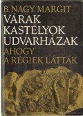 B. Nagy Margit - Várak, kastélyok, udvarházak ahogy a régiek látták