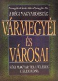 Veresegyházi Béla,Veresegyháziné Kovács Jolán - A régi magyarország vármegyéi és városai