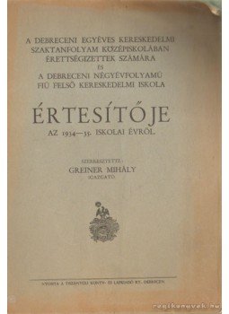 Greiner Mihály - A debreceni egyéves kereskedelmi szaktanfolyam  középiskoláiban érettségizettek számára és a debreceni négyévfolyamú fiú felső kereskedelmi iskola értesítője az 1934-35. iskolai évről, Debrecen 0 antikvár könyv