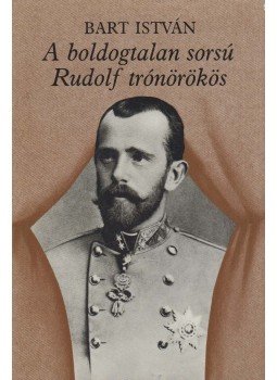 Bart István - A boldogtalan sorsú Rudolf trónörökös Bart István - A boldogtalan sorsú Rudolf trónörökös, Budapest 1984 antikvár könyv