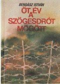 Bendász István - Öt év a szögesdrót mögött