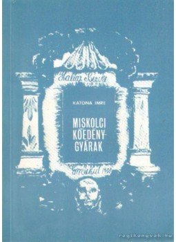 Katona Imre - Miskolci kőedénygyárak Katona Imre - Miskolci kőedénygyárak, Miskolc 1977 antikvár könyv