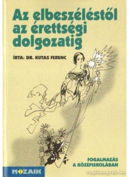 Dr. Kutas Ferenc - Az elbeszéléstől az érettségi dolgozatig Dr. Kutas Ferenc - Az elbeszéléstől az érettségi dolgozatig, Szeged 1998 antikvár könyv