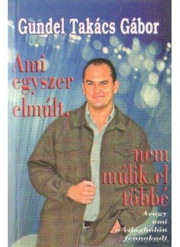 Gundel Takács Gábor - Ami egyszer elmúlt, nem múlik el többé Gundel Takács Gábor - Ami egyszer elmúlt, nem múlik el többé, Budapest 2003 antikvár könyv