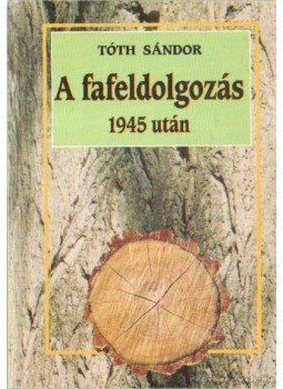 Tóth Sándor - A fafeldolgozás 1945 után Tóth Sándor - A fafeldolgozás 1945 után, Budapest 2001 antikvár könyv