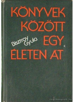 Bisztray Gyula - Könyvek között egy életen át Bisztray Gyula - Könyvek között egy életen át, Budapest 1976 antikvár könyv