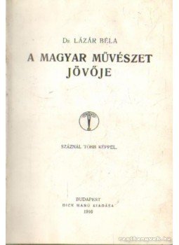 Dr. Lázár Béla - A magyar művészet jövője Dr. Lázár Béla - A magyar művészet jövője, Budapest 1916 antikvár könyv