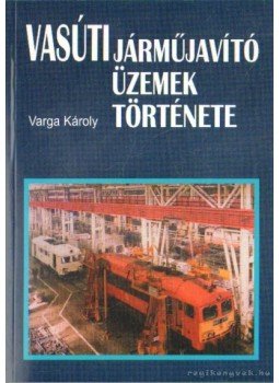 Varga Károly - Vasúti járműjavító üzemek története Varga Károly - Vasúti járműjavító üzemek története, Budapest 2005 antikvár könyv