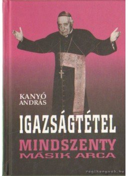 Kanyó András - Igazságtétel - Mindszenty másik arca Kanyó András - Igazságtétel - Mindszenty másik arca, Budapest 2010 antikvár könyv