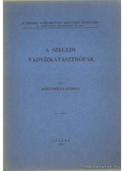 Kogutowicz Károly - A szegedi vadvízkatasztrófák Kogutowicz Károly - A szegedi vadvízkatasztrófák, Szeged 1941 antikvár könyv