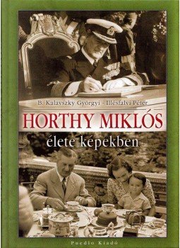 Illésfalvi Péter, B. Kalavszky Györgyi - Horthy Miklós élete képekben Illésfalvi Péter, B. Kalavszky Györgyi - Horthy Miklós élete képekben, Debrecen 0 antikvár könyv