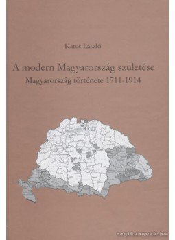 Katus László - A modern Magyarország születése Katus László - A modern Magyarország születése, Pécs 2009 antikvár könyv