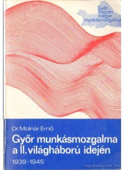 Dr. Molnár Ernő - Győr munkásmozgalma a II. világháború idején 1939-1945 Dr. Molnár Ernő - Győr munkásmozgalma a II. világháború idején 1939-1945, Győr 1984 antikvár könyv