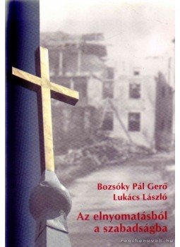 Lukács László, Bozsóky Pál Gergő - Az elnyomatásból a szabadságba Lukács László, Bozsóky Pál Gergő - Az elnyomatásból a szabadságba, Budapest 2005 antikvár könyv