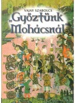 Vajay Szabolcs - "Győztünk Mohácsnál" Vajay Szabolcs - "Győztünk Mohácsnál", Budapest 2003 antikvár könyv