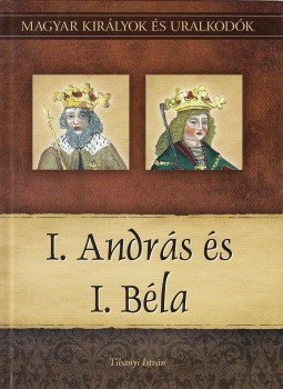 Tihanyi István - I. András és I. Béla - Magyar királyok és uralkodók 3. kötet Tihanyi István - I. András és I. Béla - Magyar királyok és uralkodók 3. kötet, Budapest 2010 antikvár könyv