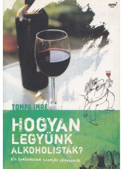 Tompa Imre - Hogyan legyünk alkoholisták? Tompa Imre - Hogyan legyünk alkoholisták?, Budapest 2007 antikvár könyv
