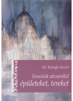 Dr. Balogh István - Fessünk akvarellel épületeket, tereket Dr. Balogh István - Fessünk akvarellel épületeket, tereket, Budapest 2010 antikvár könyv