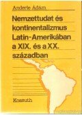 Anderle Ádám - Nemzettudat és kontinentalizmus Latin-Amerikában a XIX. és a XX. században