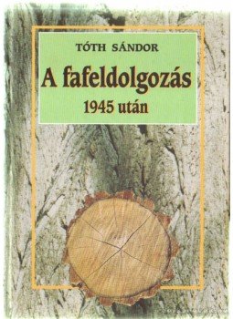 Tóth Sándor - A fafeldolgozás 1945 után Tóth Sándor - A fafeldolgozás 1945 után, Budapest 2001 antikvár könyv