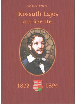Bánhegyi Ferenc - Kossuth Lajos azt üzente... Bánhegyi Ferenc - Kossuth Lajos azt üzente..., Celldömölk 2002 antikvár könyv