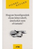 Bayard, Pierre - Hogyan beszélgessünk olyan könyvekről, amelyeket nem olvastunk?