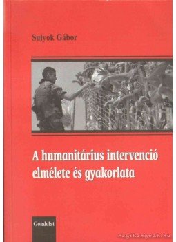 Sulyok Gábor - A humanitárius intervenció elmélete és gyakorlata Sulyok Gábor - A humanitárius intervenció elmélete és gyakorlata, Budapest 2004 antikvár könyv