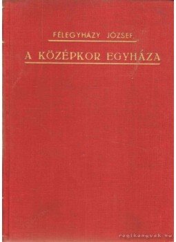 Félegyházy József - A középkor egyháza Félegyházy József - A középkor egyháza, Budapest 1939 antikvár könyv