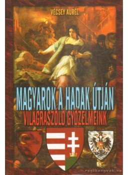Vécsey Aurél - Magyarok a hadak útján - világraszóló győzelmeink Vécsey Aurél - Magyarok a hadak útján - világraszóló győzelmeink, Budapest 2011 antikvár könyv