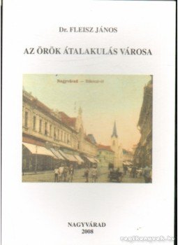 Fleisz János Dr. - Az örök átalakulás városa Fleisz János Dr. - Az örök átalakulás városa, Nagyvárad 2008 antikvár könyv