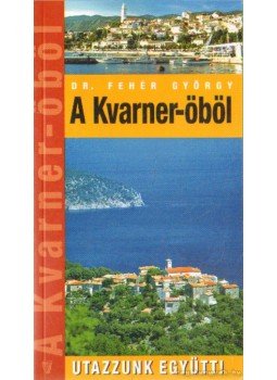 Fehér György - A Kvarner-öböl - Utazzunk együtt! Fehér György - A Kvarner-öböl - Utazzunk együtt!, Budapest 2007 antikvár könyv