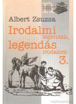 Albert Zsuzsa - Irodalmi legendák, legendás irodalom 3. Albert Zsuzsa - Irodalmi legendák, legendás irodalom 3., 2002 antikvár könyv