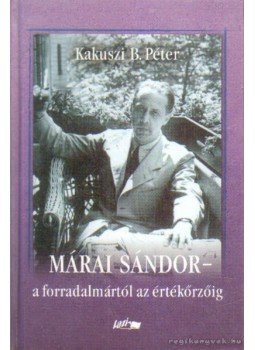Kakuszi B. Péter - Márai Sándor - a forradalmártól az értékőrzőig Kakuszi B. Péter - Márai Sándor - a forradalmártól az értékőrzőig, Szeged 2007 antikvár könyv
