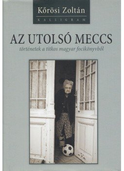 Kőrösi Zoltán - Az utolsó meccs - történetek a titkos magyar focikönyvből Kőrösi Zoltán - Az utolsó meccs - történetek a titkos magyar focikönyvből, Pozsony 2012 antikvár könyv