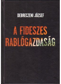 Debreczeni József - A fideszes rablógazdaság Debreczeni József - A fideszes rablógazdaság, Miskolc 2013 antikvár könyv