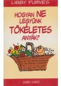 Libby Purves - Hogyan ne legyünk tökéletes anyák?