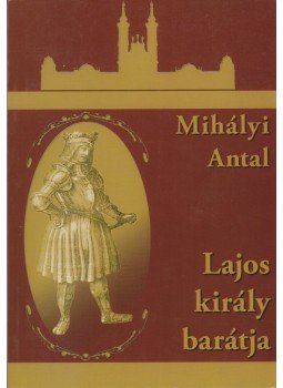 Mihályi Antal - Lajos király barátja Mihályi Antal - Lajos király barátja, Budapest 2007 antikvár könyv
