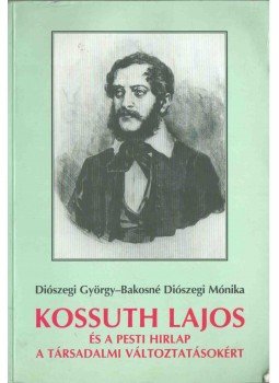 Diószegi György, Bakosné Diószegi Mónika - Kossuth Lajos és a Pesti Hirlap a társadalmi változtatásokért Diószegi György, Bakosné Diószegi Mónika - Kossuth Lajos és a Pesti Hirlap a társadalmi változtatásokért, 2001 antikvár könyv