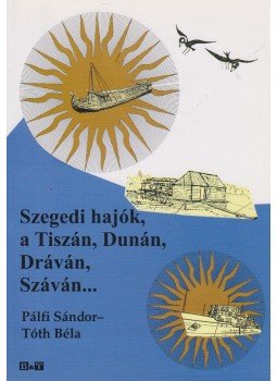 Pálfi Sándor , Tóth Béla - Szegedi hajók a Tiszán, Dunán, Dráván, Száván... Pálfi Sándor , Tóth Béla - Szegedi hajók a Tiszán, Dunán, Dráván, Száván..., Szeged 2010 antikvár könyv