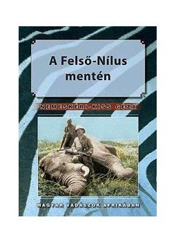 Nemeskéri Kiss Géza - A FELSŐ NÍLUS MENTÉN - MAGYAR VADÁSZOK AFRIKÁBAN, null 2010 antikvár könyv