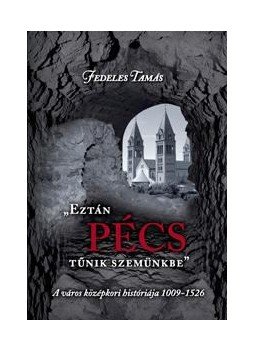 Fedeles Tamás - EZTÁN PÉCS TŰNIK SZEMÜNKBE - A VÁROS KÖZÉPKORI HISTÓRIÁJA 1009-1526, null 2011 antikvár könyv