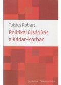 Takács Róbert - Politikai újságírás a Kádár-korszakban