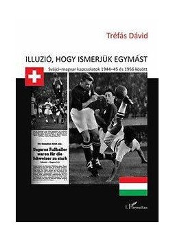 Tréfás Dávid - Illúzió, hogy ismerjük egymást - Svájci-magyar kapcsolatok 1944-45 és 1956 között, null 2013 antikvár könyv