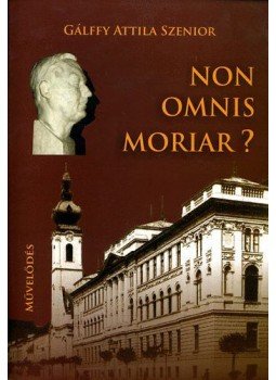 Gálffy Attila Szenior - Non omnis moriar? Gálffy Attila Szenior - Non omnis moriar?, Kolozsvár 2009 antikvár könyv