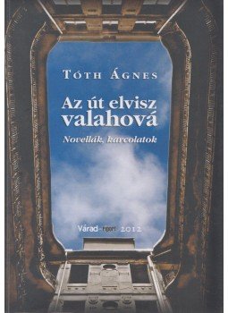 Tóth Ágnes - Az út elvisz valahová Tóth Ágnes - Az út elvisz valahová, Nagyvárad 2012 antikvár könyv