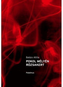 Balázs Attila - Pokol mélyén rózsakert Balázs Attila - Pokol mélyén rózsakert, Budapest 2013 antikvár könyv