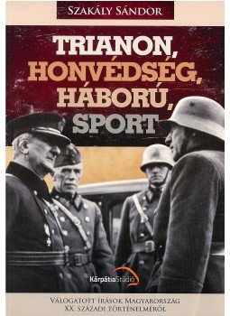 Szakály Sándor - Trianon, honvédség, háború, sport Szakály Sándor - Trianon, honvédség, háború, sport, Budapest 2013 antikvár könyv